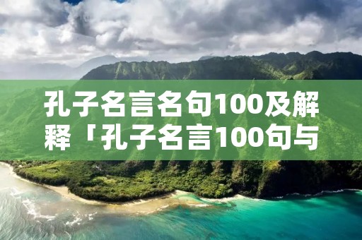 孔子名言名句100及解释「孔子名言100句与解释」