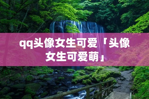qq头像女生可爱「头像女生可爱萌」