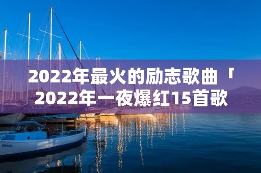 2022年最火的励志歌曲「2022年一夜爆红15首歌」 2022年最火的励志歌曲「2022年一夜爆红15首歌」