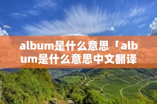album是什么意思「album是什么意思中文翻译」 album是什么意思「album是什么意思中文翻译」