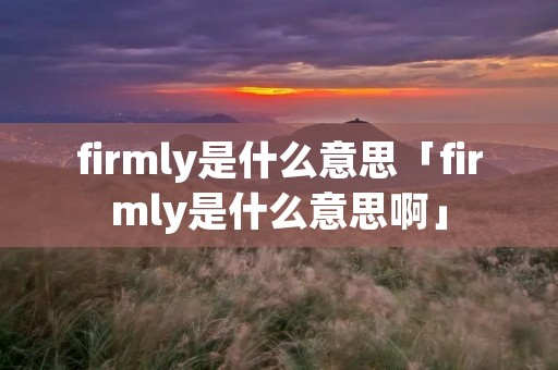 firmly是什么意思「firmly是什么意思啊」 firmly是什么意思「firmly是什么意思啊」