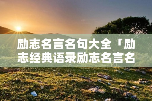 励志名言名句大全「励志经典语录励志名言名句大全」 励志名言名句大全「励志经典语录励志名言名句大全」