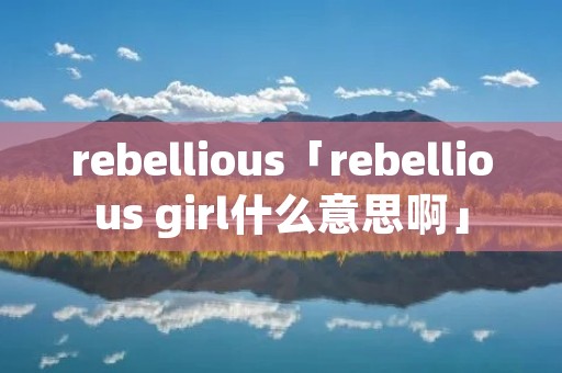 rebellious「rebellious girl什么意思啊」 rebellious「rebellious girl什么意思啊」