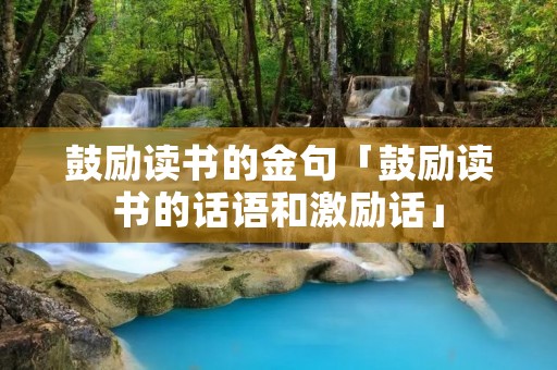 鼓励读书的金句「鼓励读书的话语和激励话」 鼓励读书的金句「鼓励读书的话语和激励话」