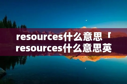resources什么意思「resources什么意思英语」