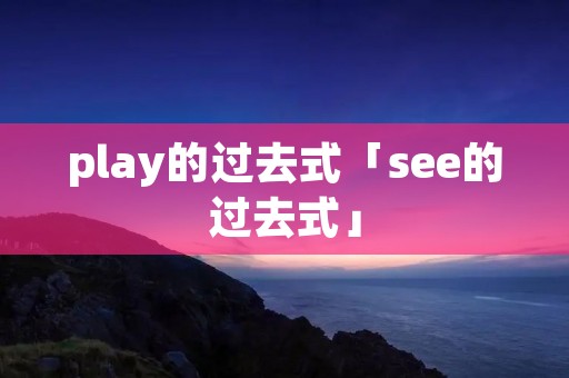play的过去式「see的过去式」