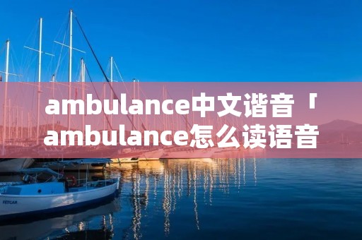 ambulance中文谐音「ambulance怎么读语音」