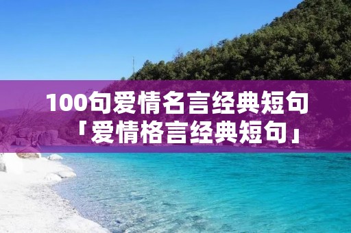 100句爱情名言经典短句「爱情格言经典短句」 100句爱情名言经典短句「爱情格言经典短句」