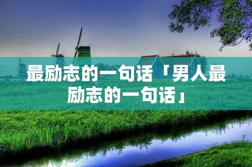 最励志的一句话「男人最励志的一句话」 最励志的一句话「男人最励志的一句话」