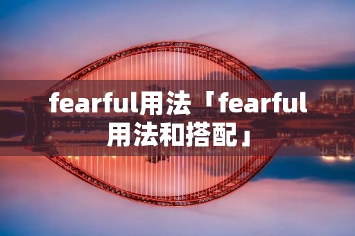 fearful用法「fearful用法和搭配」