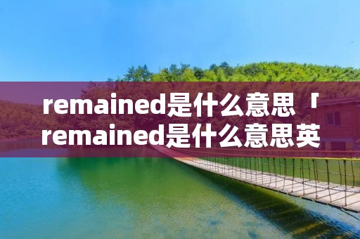 remained是什么意思「remained是什么意思英语」 remained是什么意思「remained是什么意思英语」
