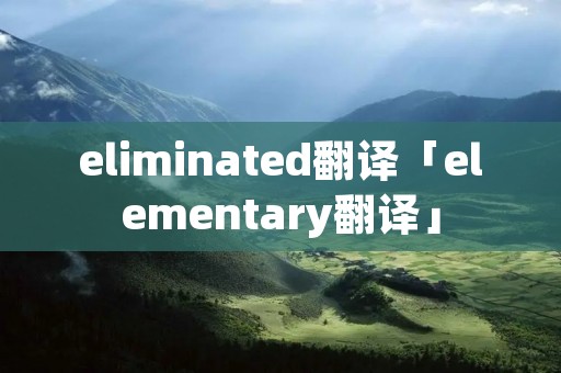 eliminated翻译「elementary翻译」 eliminated翻译「elementary翻译」