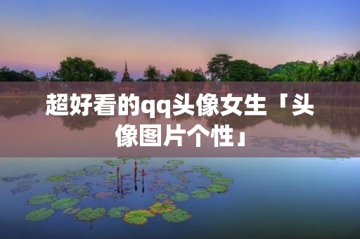 超好看的qq头像女生「头像图片个性」 超好看的qq头像女生「头像图片个性」
