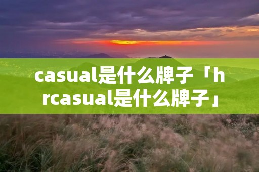 casual是什么牌子「hrcasual是什么牌子」