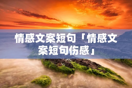情感文案短句「情感文案短句伤感」 情感文案短句「情感文案短句伤感」