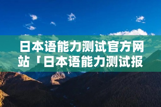 日本语能力测试官方网站「日本语能力测试报名网址」