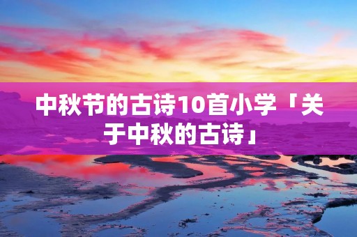 中秋节的古诗10首小学「关于中秋的古诗」