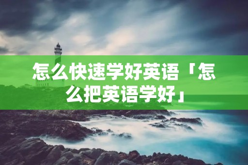 怎么快速学好英语「怎么把英语学好」