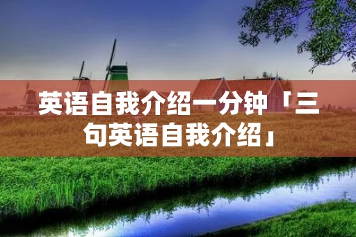 英语自我介绍一分钟「三句英语自我介绍」 英语自我介绍一分钟「三句英语自我介绍」