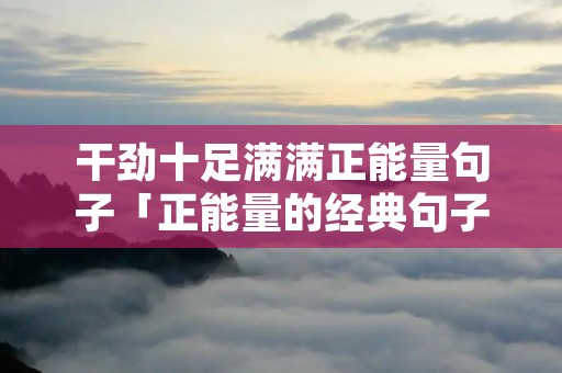 干劲十足满满正能量句子「正能量的经典句子」
