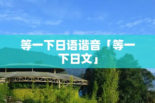 等一下日语谐音「等一下日文」