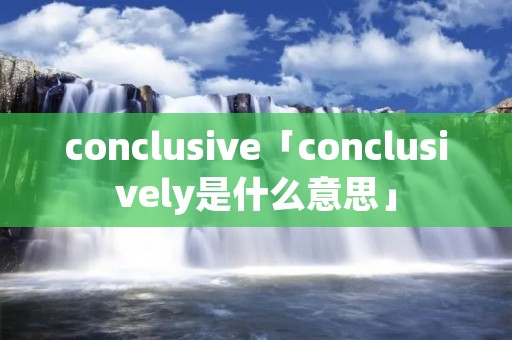 conclusive「conclusively是什么意思」 conclusive「conclusively是什么意思」