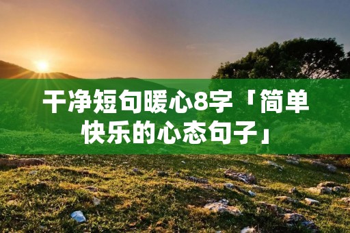 干净短句暖心8字「简单快乐的心态句子」