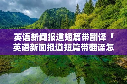 英语新闻报道短篇带翻译「英语新闻报道短篇带翻译怎么写」 英语新闻报道短篇带翻译「英语新闻报道短篇带翻译怎么写」