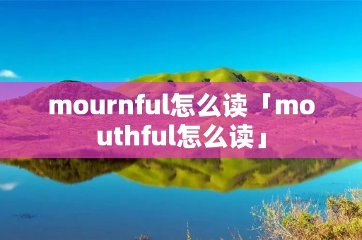 mournful怎么读「mouthful怎么读」