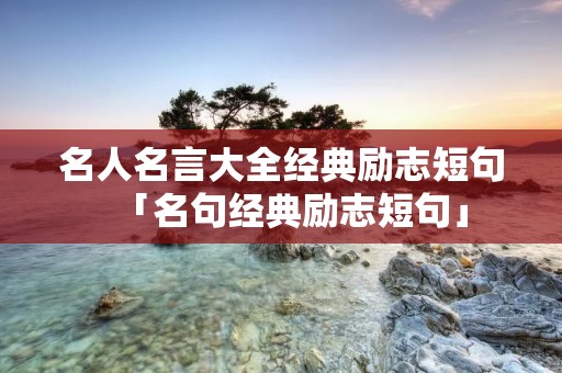 名人名言大全经典励志短句「名句经典励志短句」