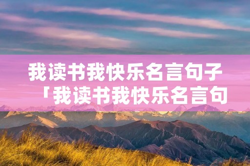 我读书我快乐名言句子「我读书我快乐名言句子有哪些」