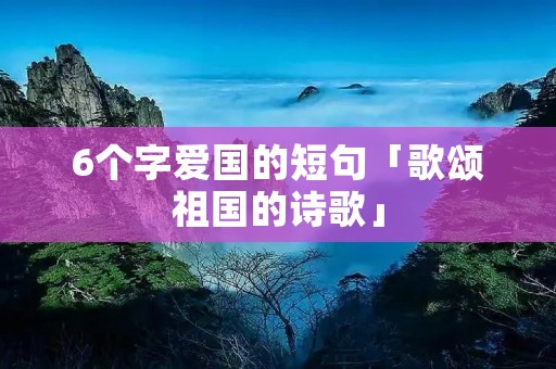 6个字爱国的短句「歌颂祖国的诗歌」