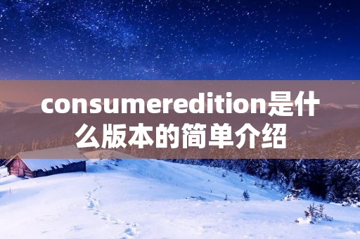 consumeredition是什么版本的简单介绍 consumeredition是什么版本的简单介绍