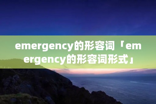 emergency的形容词「emergency的形容词形式」 emergency的形容词「emergency的形容词形式」
