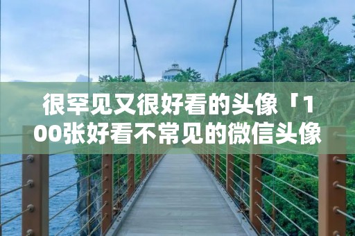 很罕见又很好看的头像「100张好看不常见的微信头像」