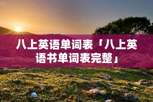 八上英语单词表「八上英语书单词表完整」 八上英语单词表「八上英语书单词表完整」