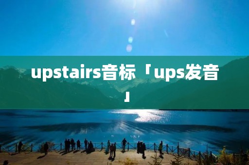 upstairs音标「ups发音」 upstairs音标「ups发音」