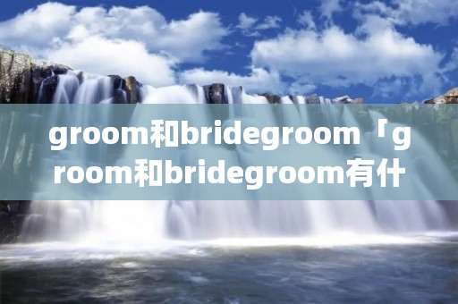 groom和bridegroom「groom和bridegroom有什么区别」
