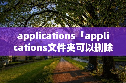 applications「applications文件夹可以删除吗」 applications「applications文件夹可以删除吗」