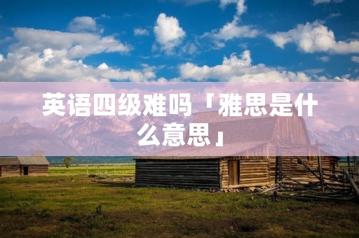 英语四级难吗「雅思是什么意思」