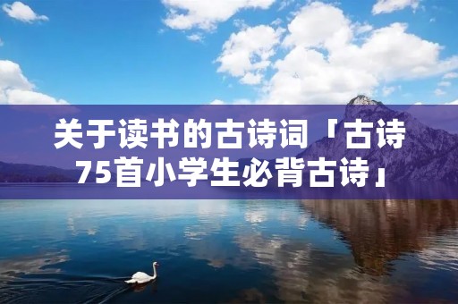 关于读书的古诗词「古诗75首小学生必背古诗」