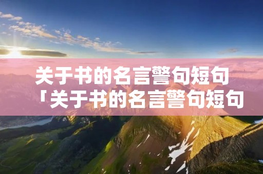 关于书的名言警句短句「关于书的名言警句短句摘抄」