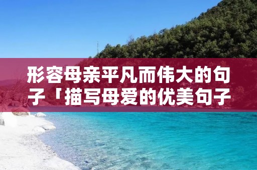形容母亲平凡而伟大的句子「描写母爱的优美句子」