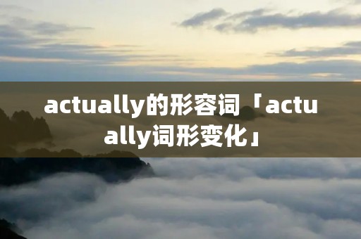actually的形容词「actually词形变化」