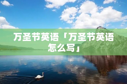 万圣节英语「万圣节英语怎么写」 万圣节英语「万圣节英语怎么写」