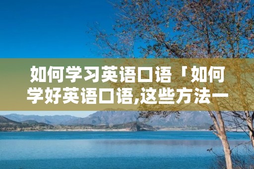 如何学习英语口语「如何学好英语口语,这些方法一定要收藏」