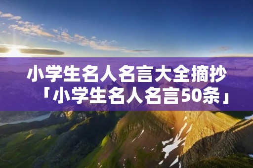 小学生名人名言大全摘抄「小学生名人名言50条」