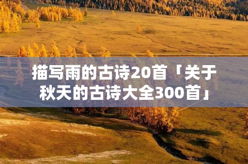 描写雨的古诗20首「关于秋天的古诗大全300首」
