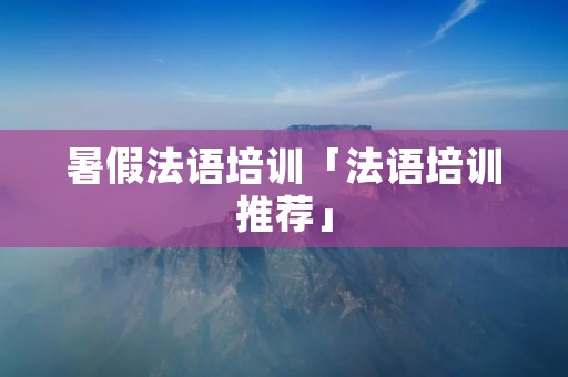 暑假法语培训「法语培训推荐」