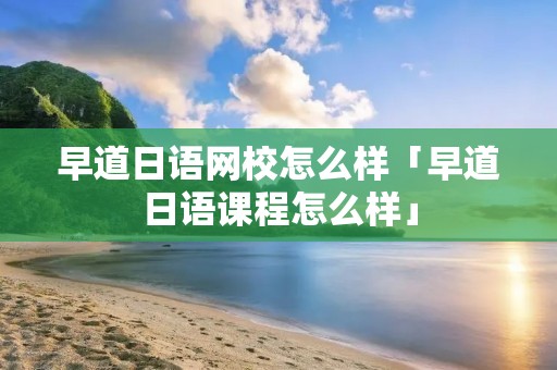 早道日语网校怎么样「早道日语课程怎么样」 早道日语网校怎么样「早道日语课程怎么样」